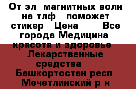 От эл. магнитных волн на тлф – поможет стикер › Цена ­ 1 - Все города Медицина, красота и здоровье » Лекарственные средства   . Башкортостан респ.,Мечетлинский р-н